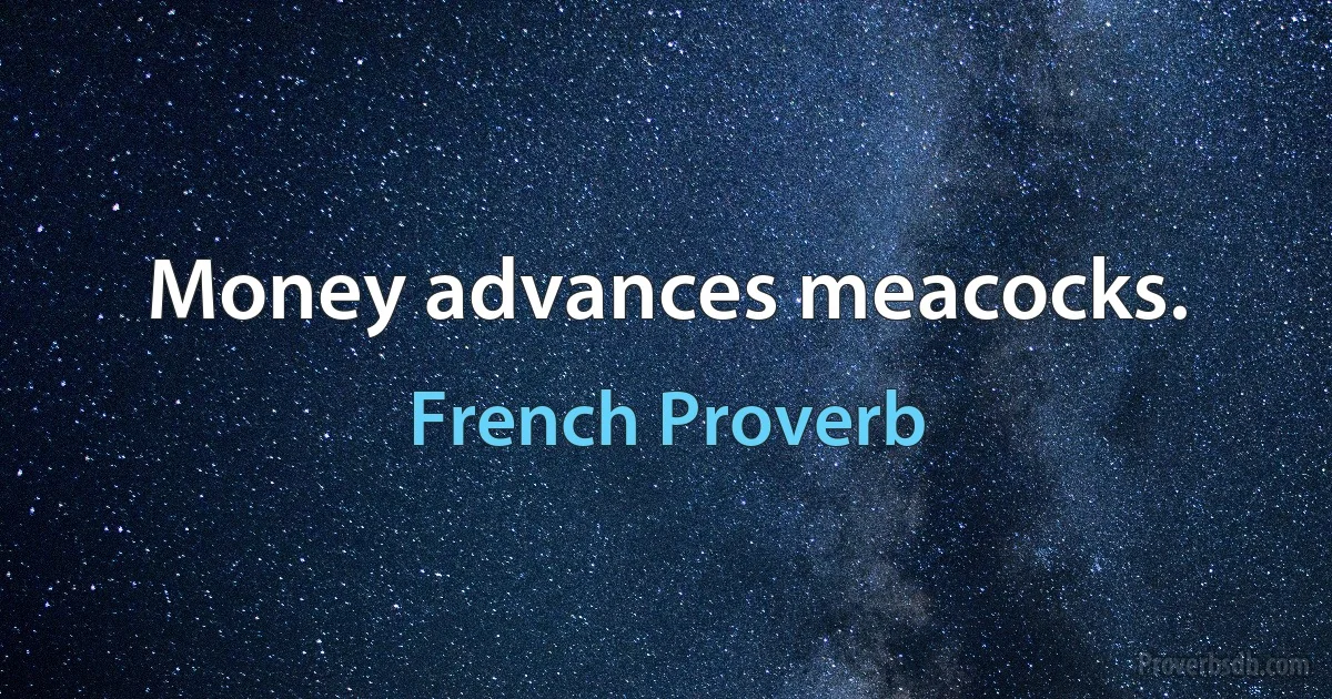 Money advances meacocks. (French Proverb)