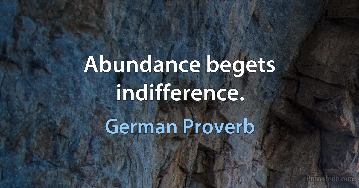 Abundance begets indifference. (German Proverb)