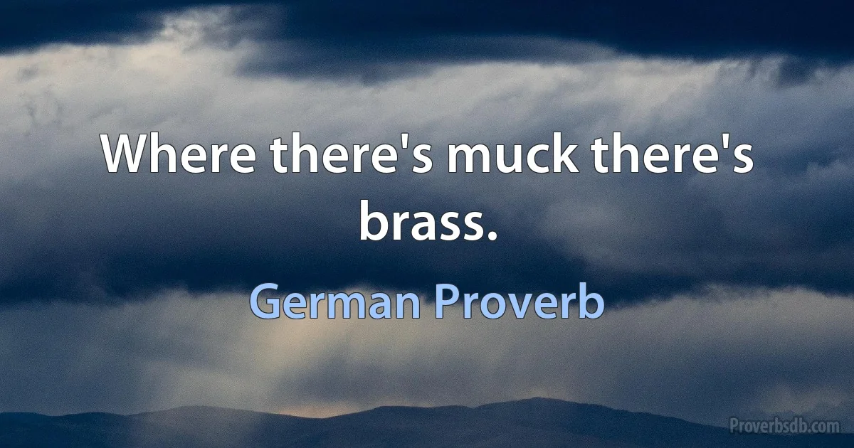 Where there's muck there's brass. (German Proverb)