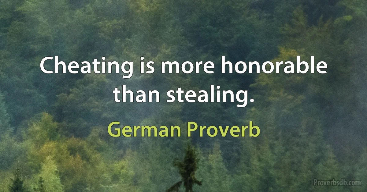 Cheating is more honorable than stealing. (German Proverb)