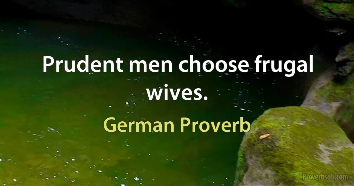 Prudent men choose frugal wives. (German Proverb)