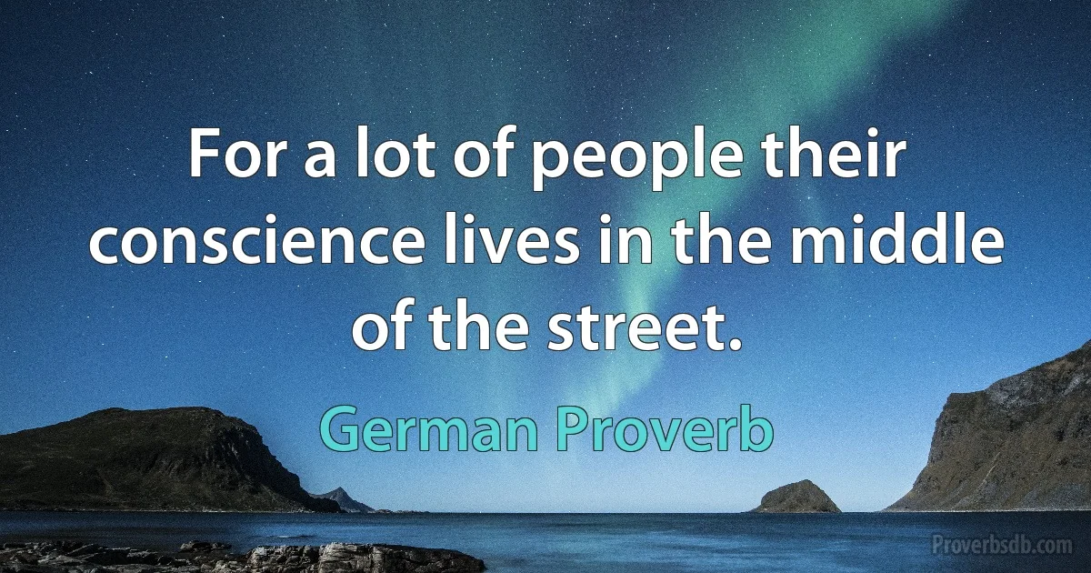 For a lot of people their conscience lives in the middle of the street. (German Proverb)