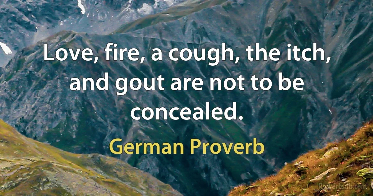 Love, fire, a cough, the itch, and gout are not to be concealed. (German Proverb)