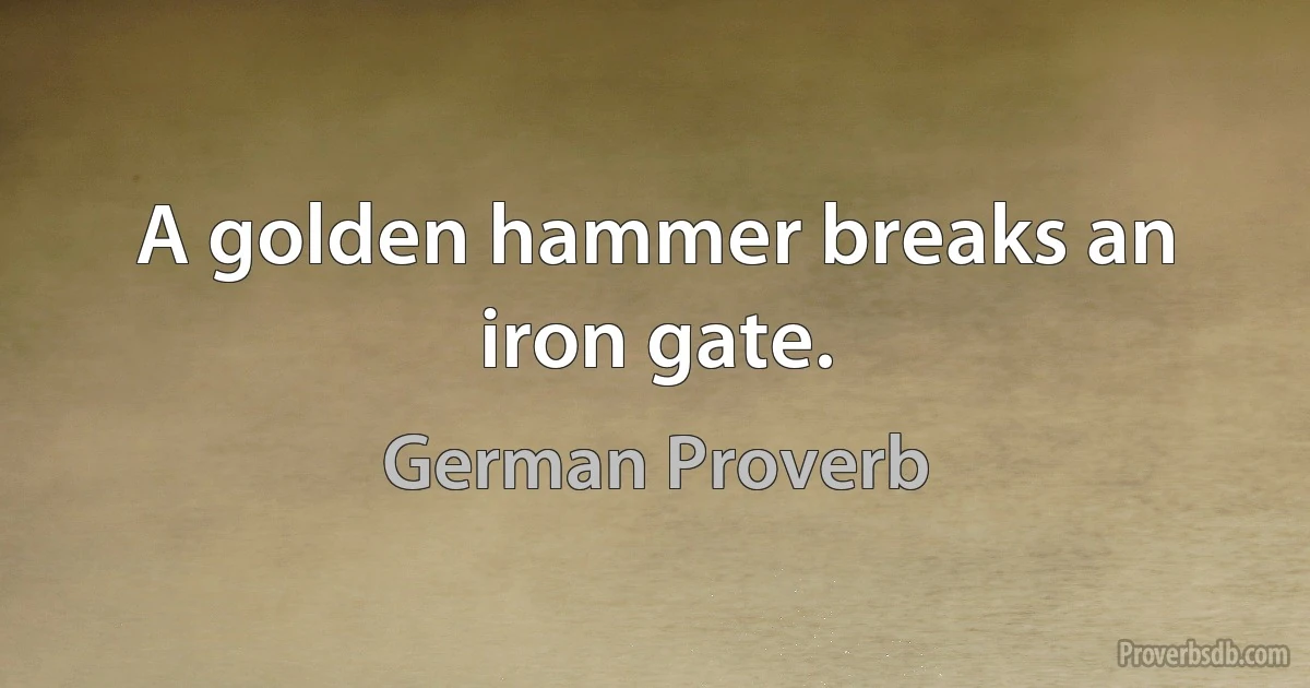 A golden hammer breaks an iron gate. (German Proverb)