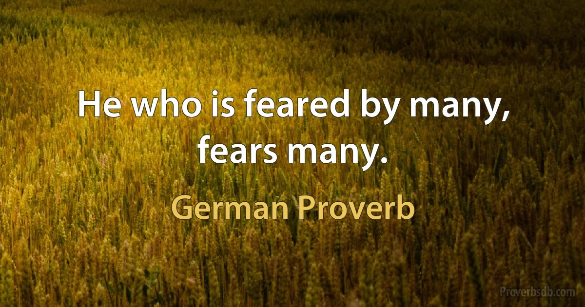 He who is feared by many, fears many. (German Proverb)