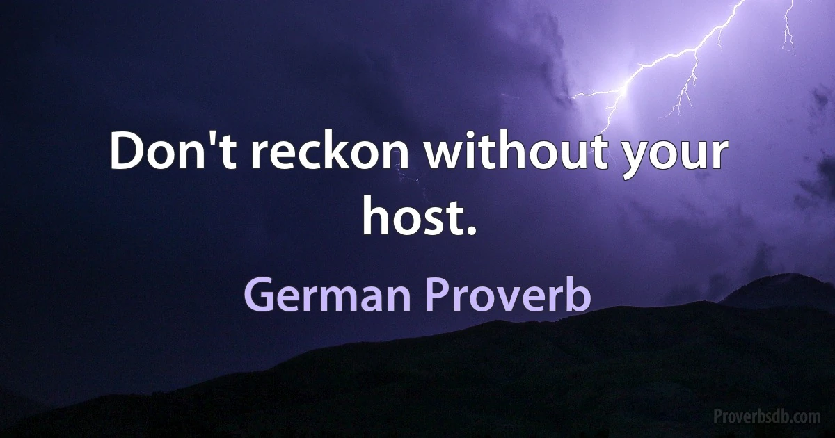 Don't reckon without your host. (German Proverb)