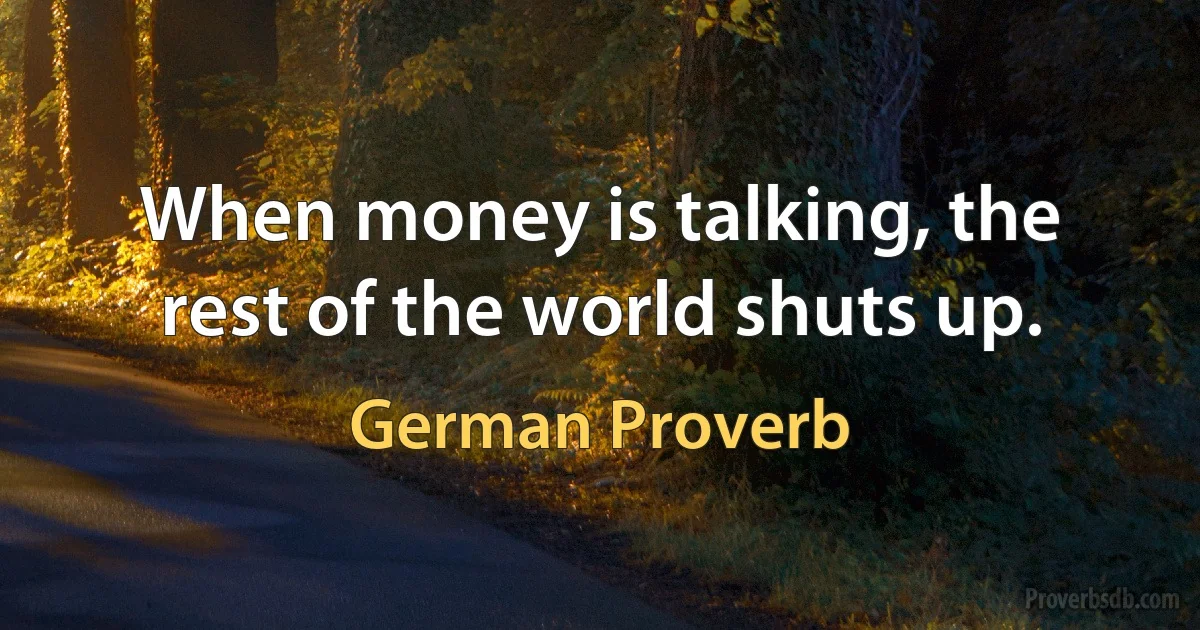 When money is talking, the rest of the world shuts up. (German Proverb)