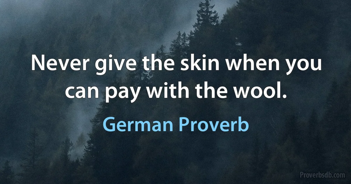 Never give the skin when you can pay with the wool. (German Proverb)