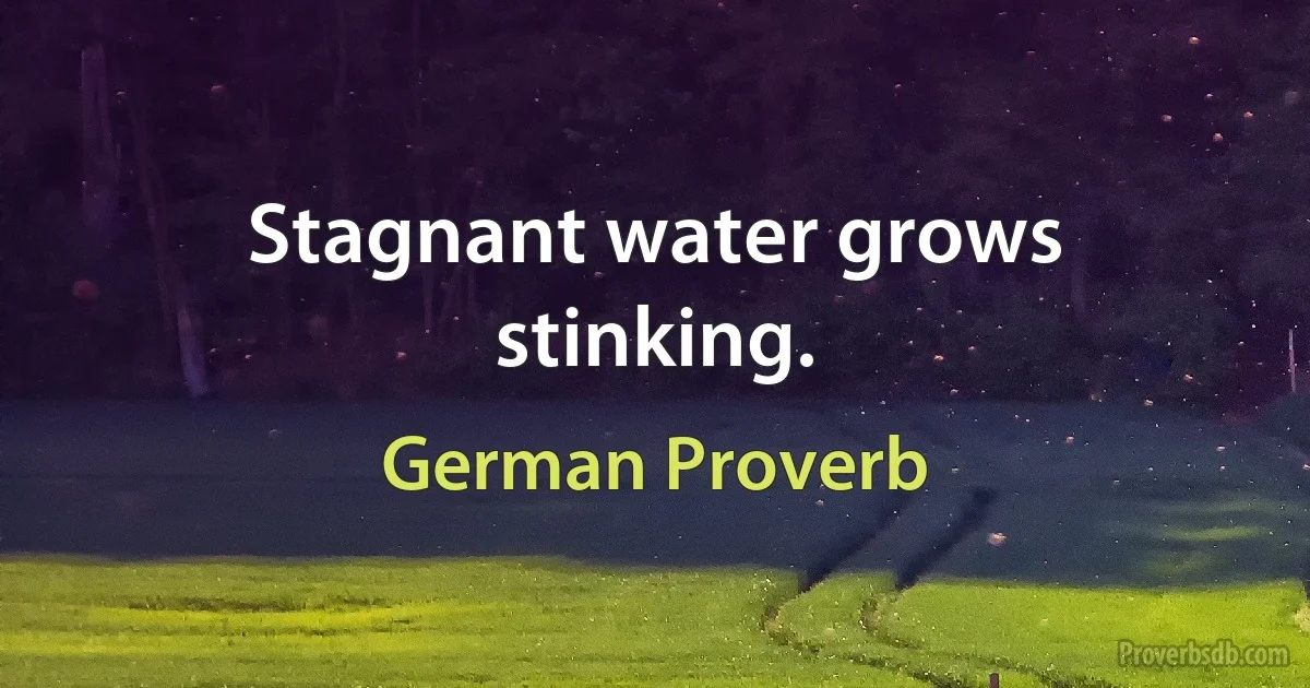 Stagnant water grows stinking. (German Proverb)