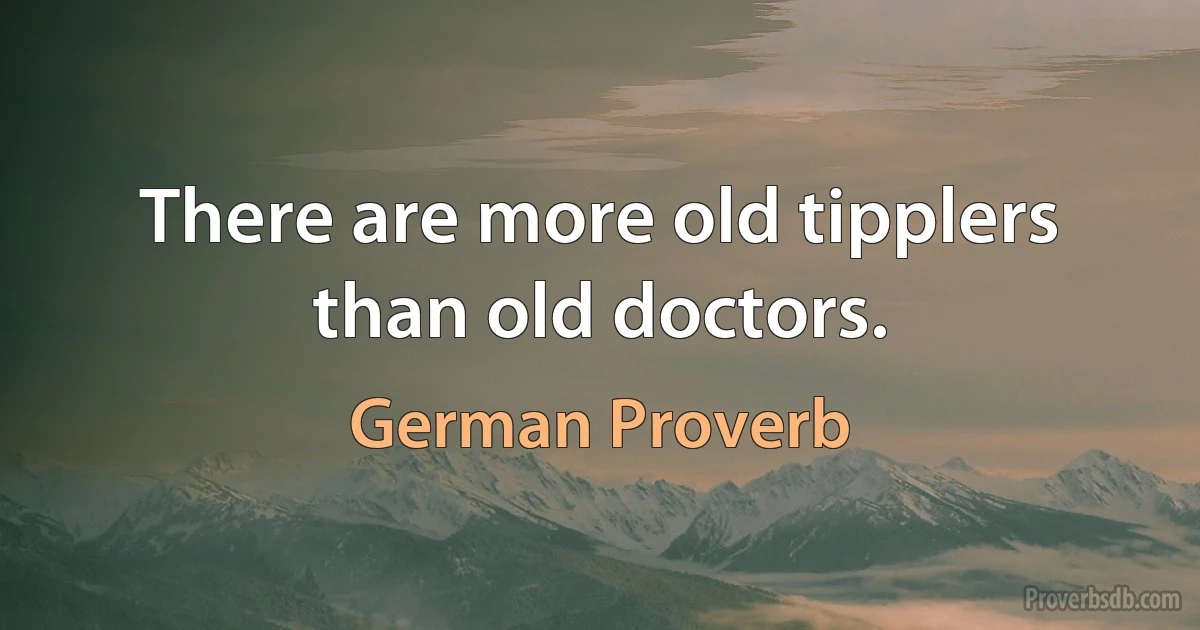 There are more old tipplers than old doctors. (German Proverb)
