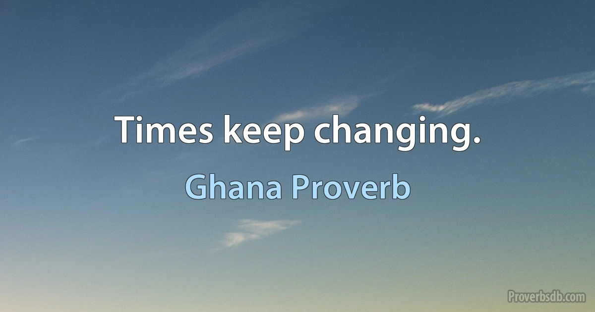 Times keep changing. (Ghana Proverb)