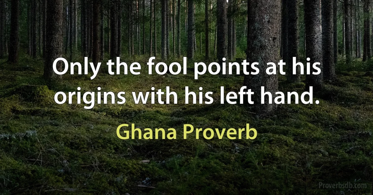 Only the fool points at his origins with his left hand. (Ghana Proverb)