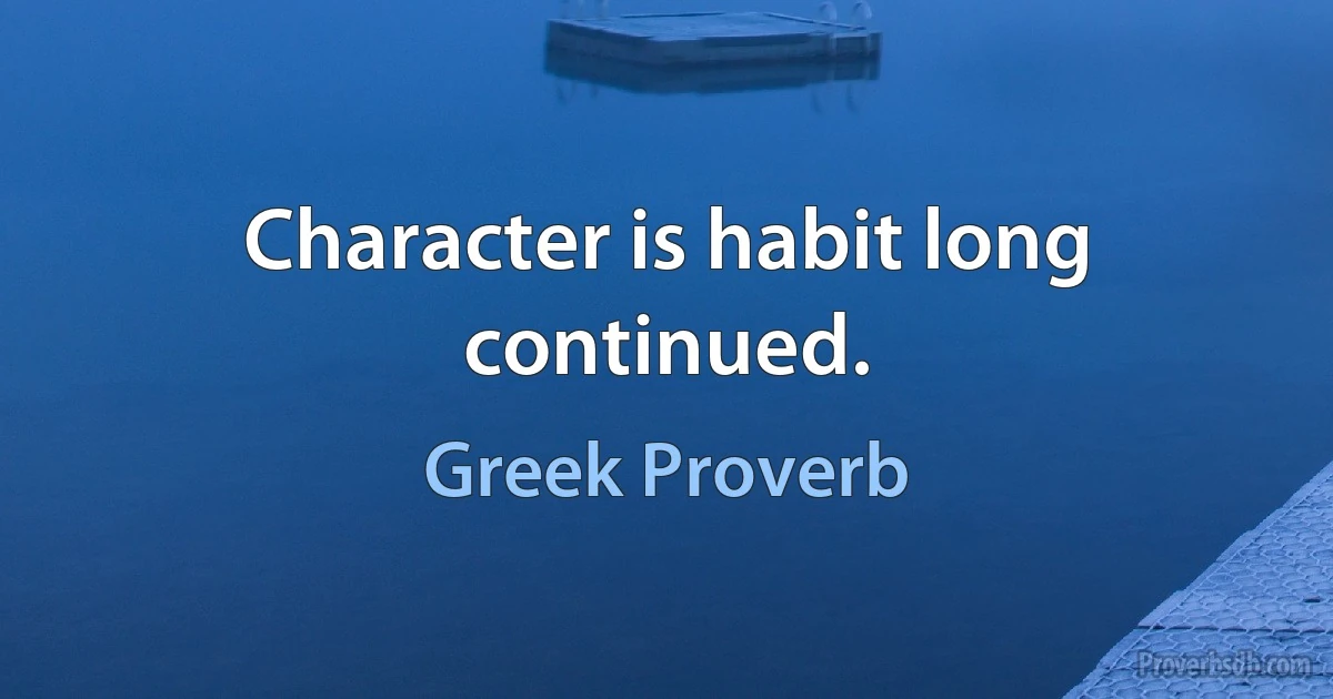 Character is habit long continued. (Greek Proverb)