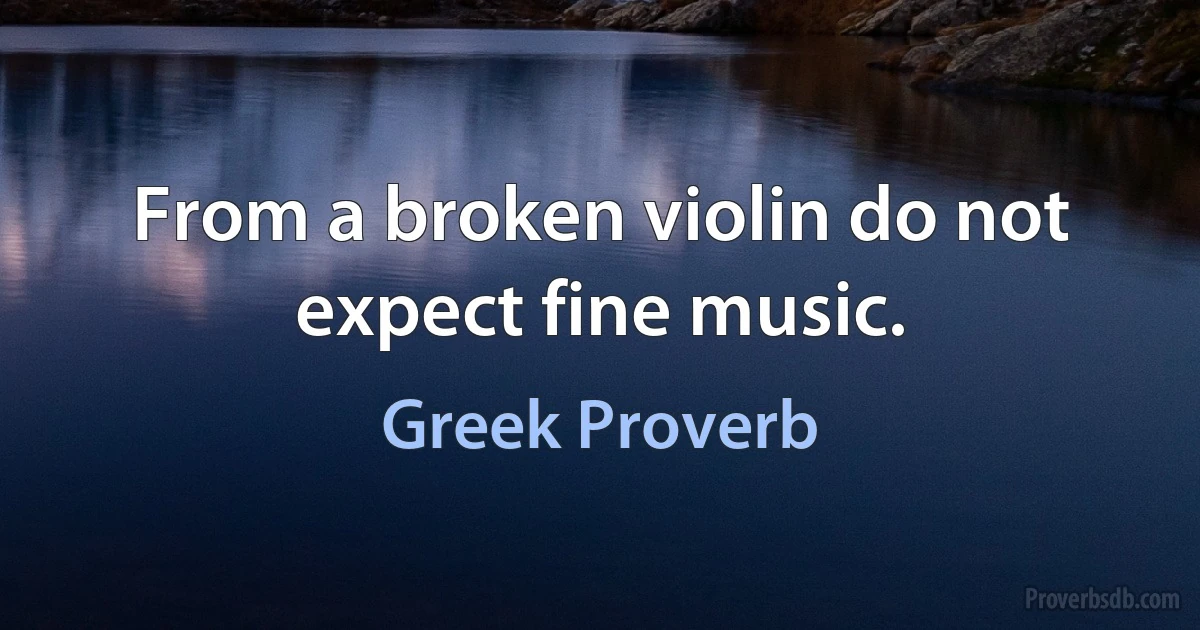 From a broken violin do not expect fine music. (Greek Proverb)