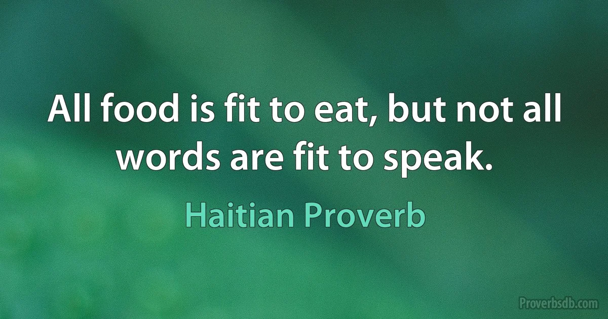 All food is fit to eat, but not all words are fit to speak. (Haitian Proverb)