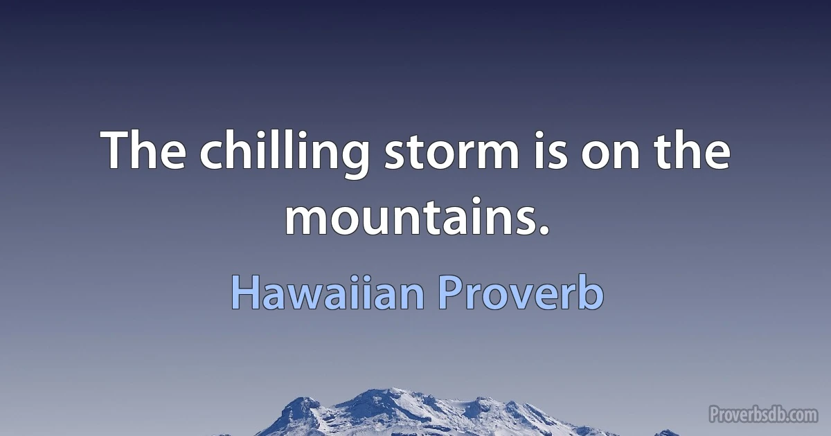 The chilling storm is on the mountains. (Hawaiian Proverb)