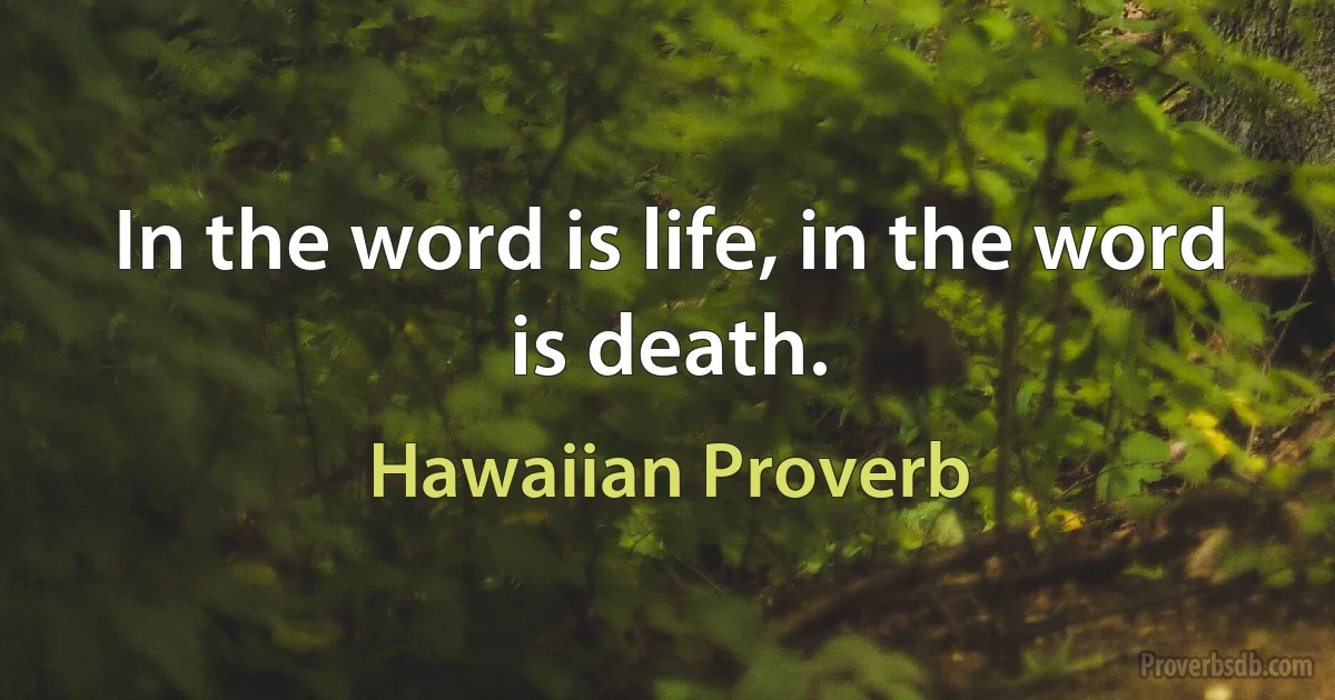 In the word is life, in the word is death. (Hawaiian Proverb)