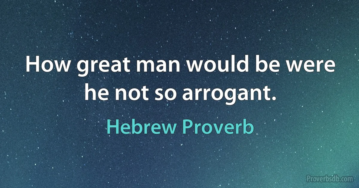 How great man would be were he not so arrogant. (Hebrew Proverb)