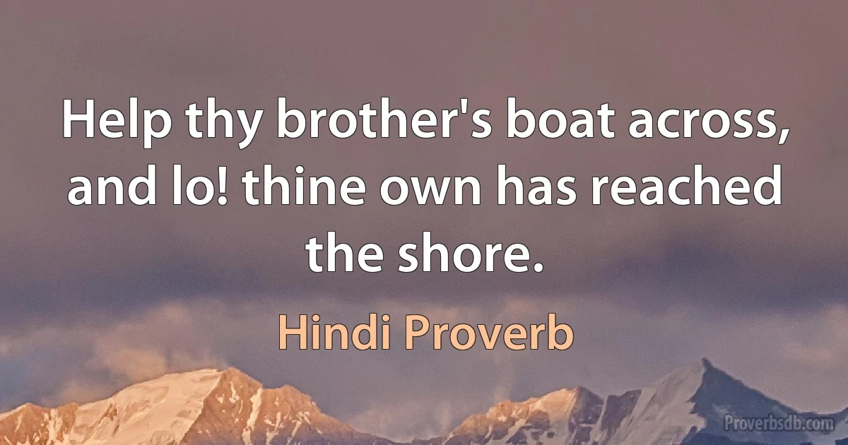 Help thy brother's boat across, and lo! thine own has reached the shore. (Hindi Proverb)