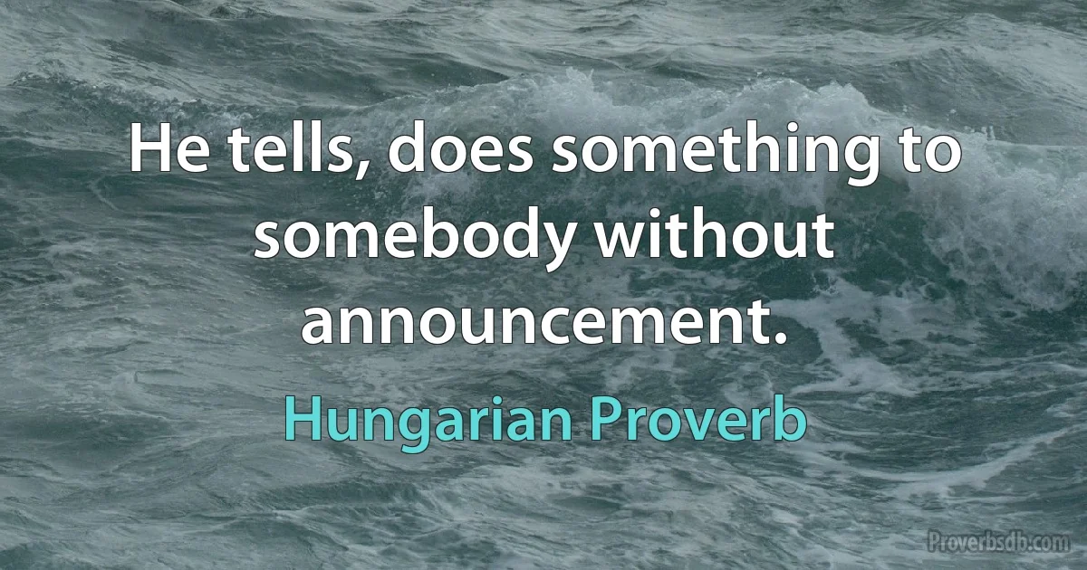 He tells, does something to somebody without announcement. (Hungarian Proverb)