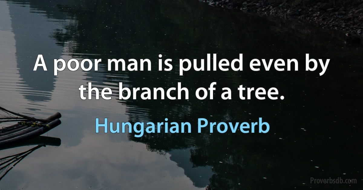 A poor man is pulled even by the branch of a tree. (Hungarian Proverb)