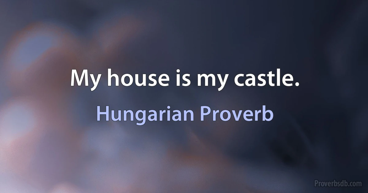 My house is my castle. (Hungarian Proverb)