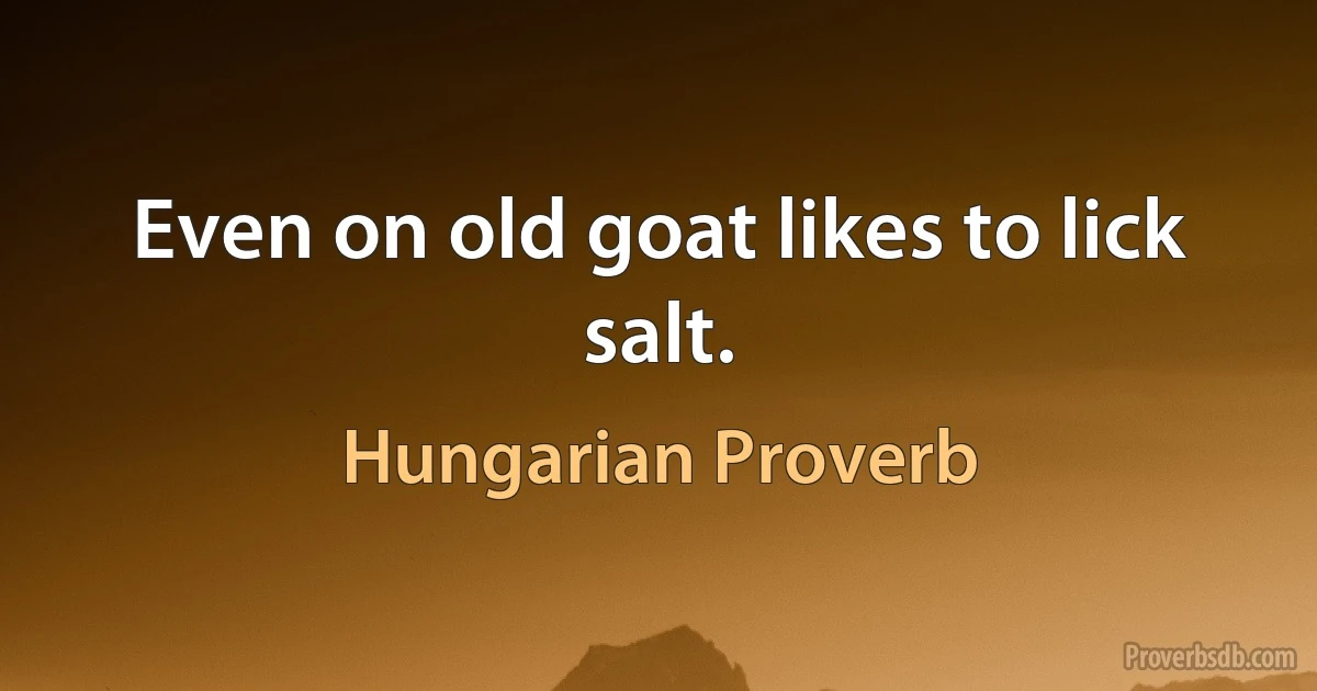 Even on old goat likes to lick salt. (Hungarian Proverb)