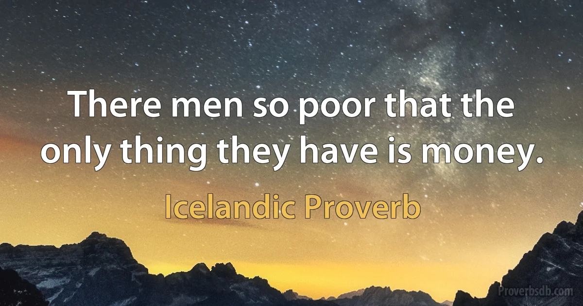 There men so poor that the only thing they have is money. (Icelandic Proverb)