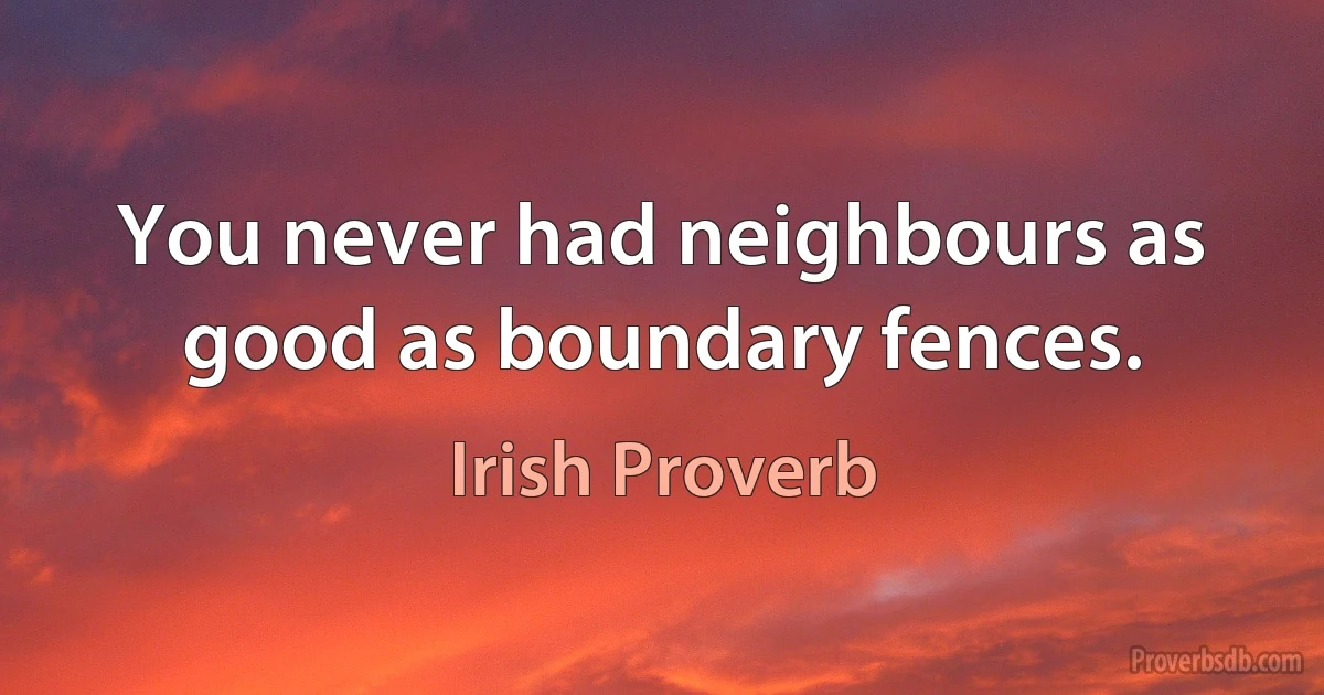 You never had neighbours as good as boundary fences. (Irish Proverb)