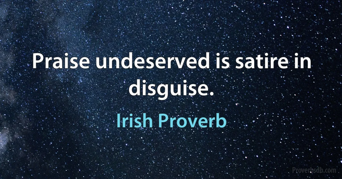 Praise undeserved is satire in disguise. (Irish Proverb)