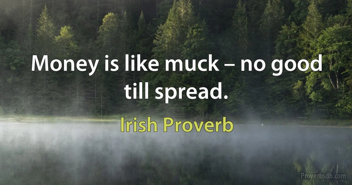 Money is like muck – no good till spread. (Irish Proverb)