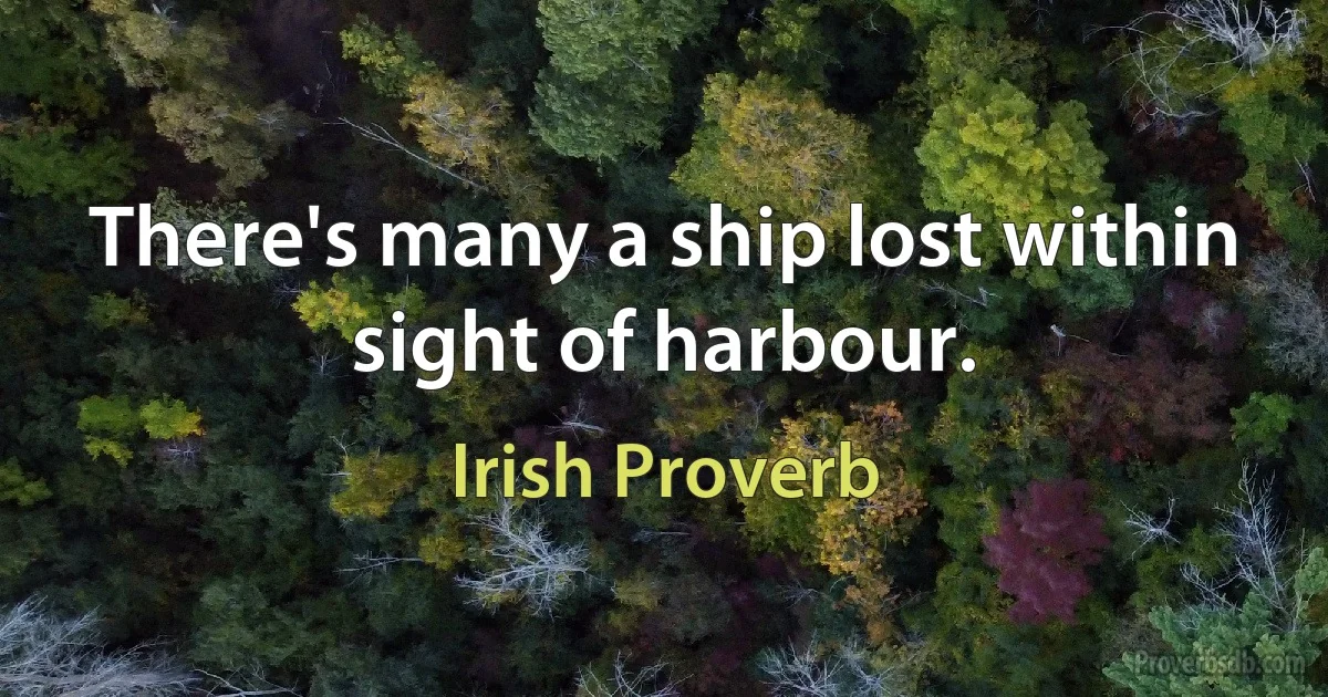 There's many a ship lost within sight of harbour. (Irish Proverb)