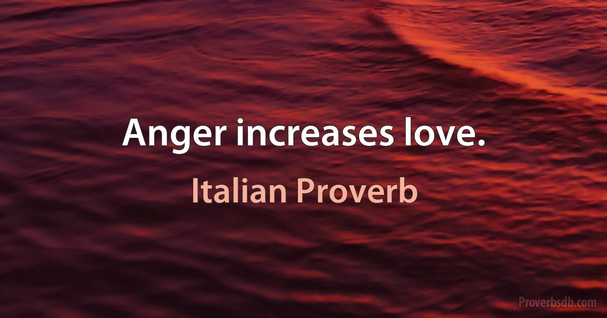 Anger increases love. (Italian Proverb)