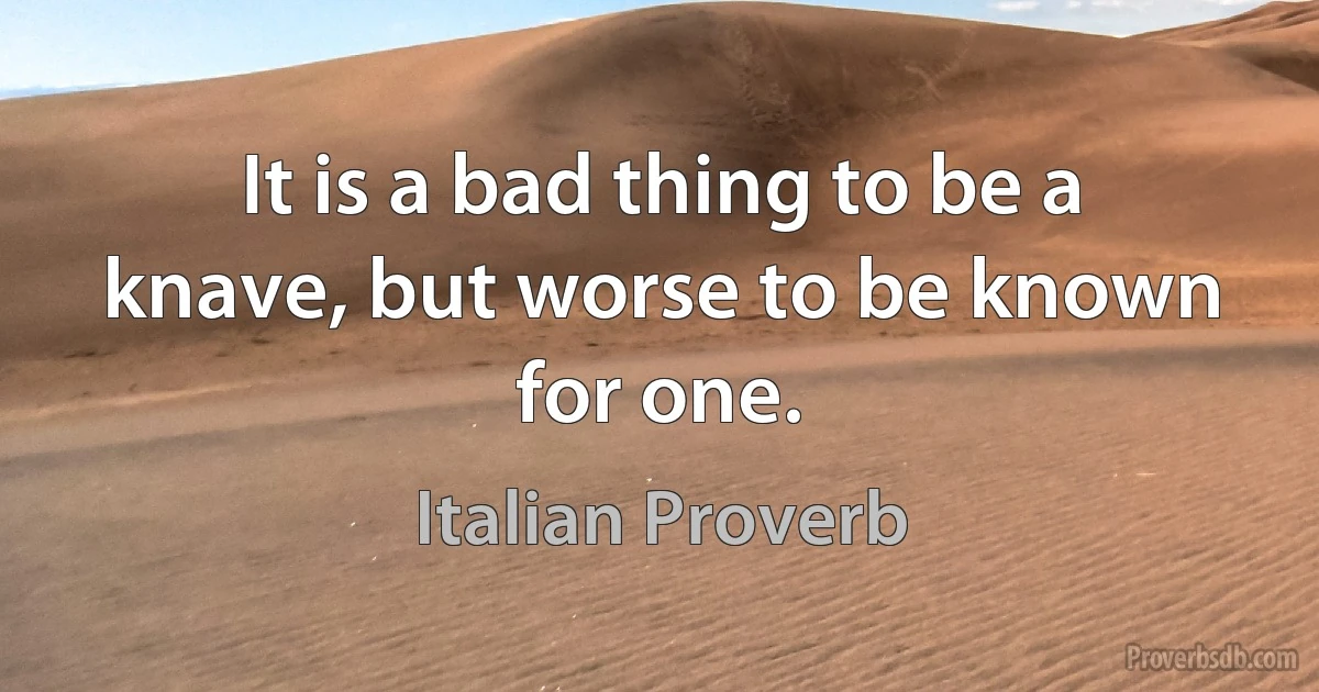 It is a bad thing to be a knave, but worse to be known for one. (Italian Proverb)