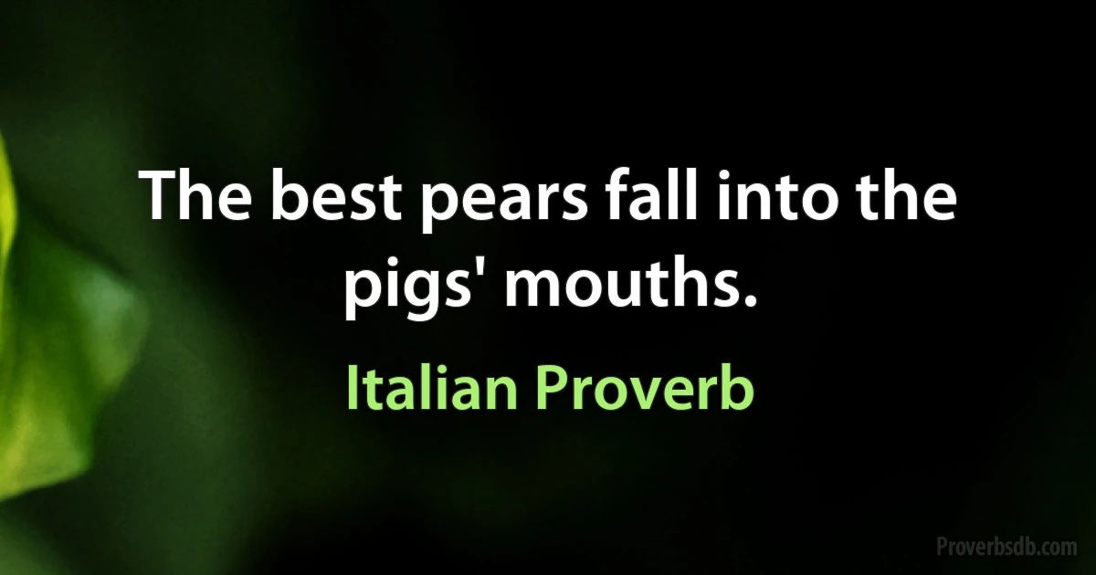 The best pears fall into the pigs' mouths. (Italian Proverb)