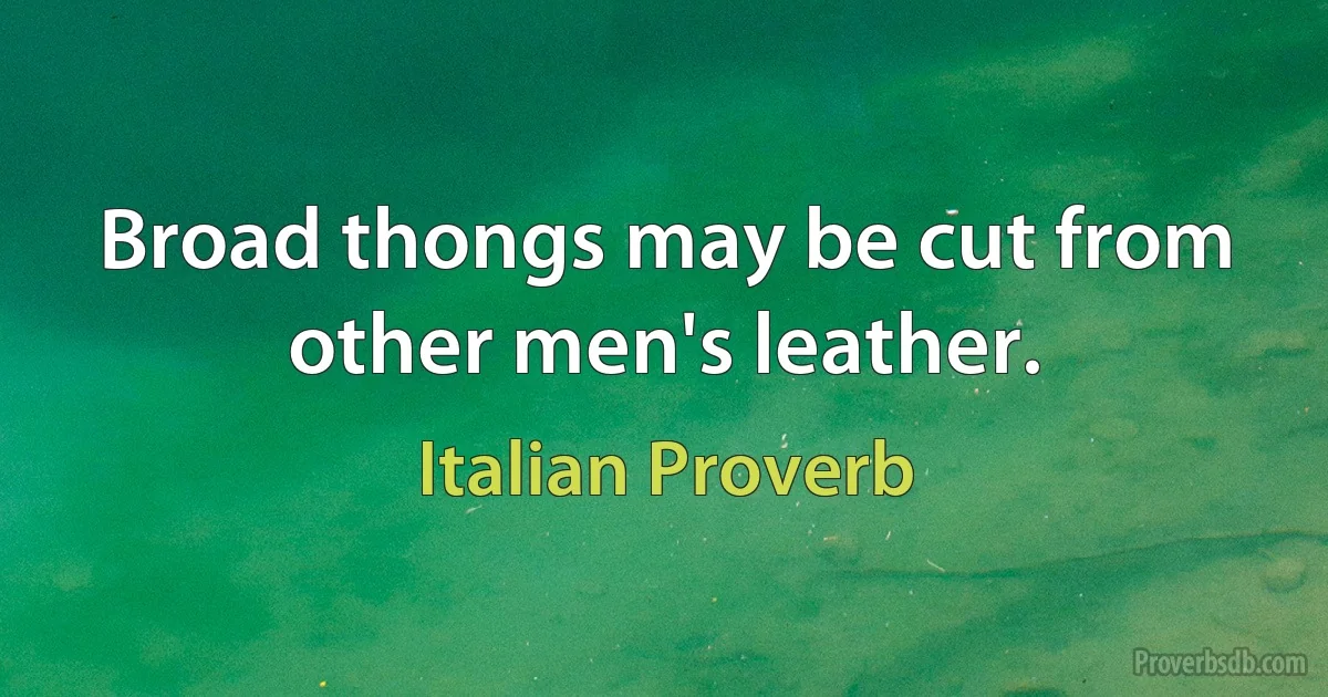 Broad thongs may be cut from other men's leather. (Italian Proverb)