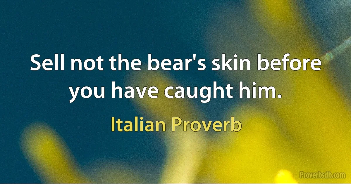 Sell not the bear's skin before you have caught him. (Italian Proverb)