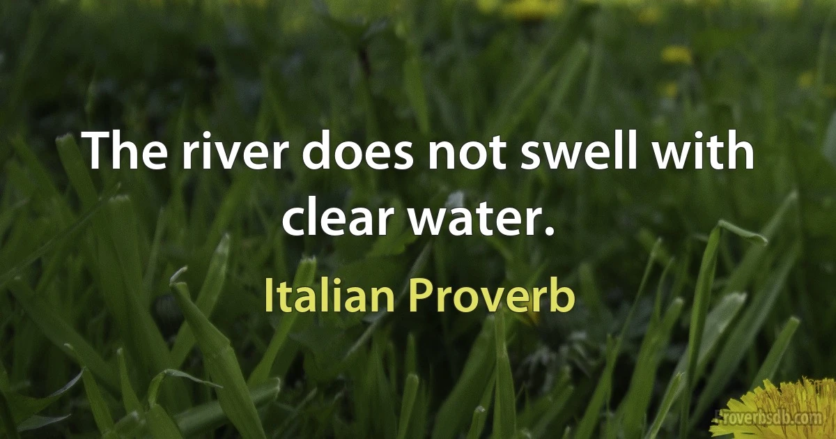 The river does not swell with clear water. (Italian Proverb)