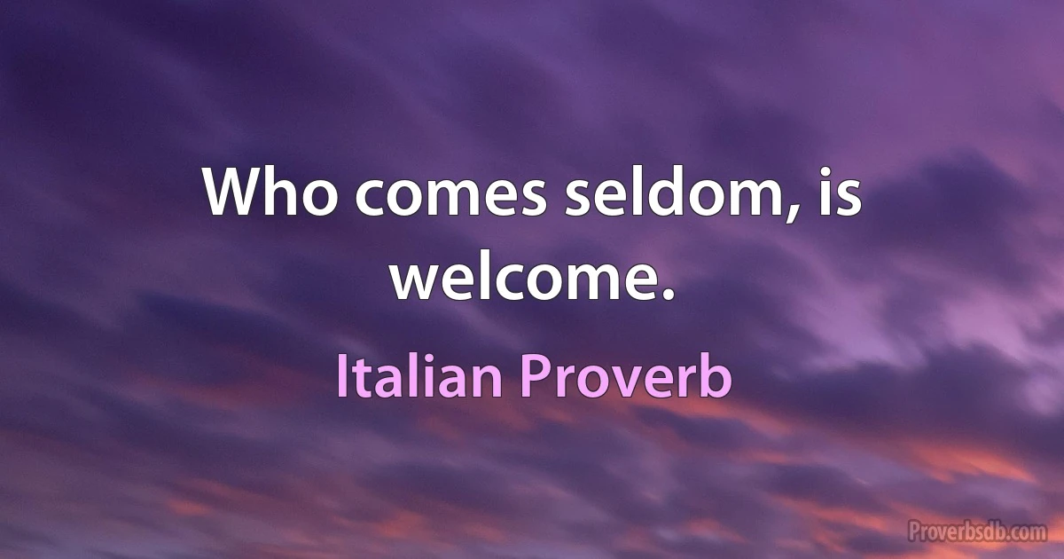 Who comes seldom, is welcome. (Italian Proverb)