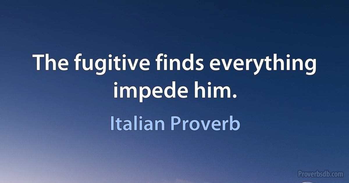 The fugitive finds everything impede him. (Italian Proverb)