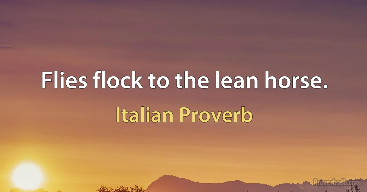 Flies flock to the lean horse. (Italian Proverb)