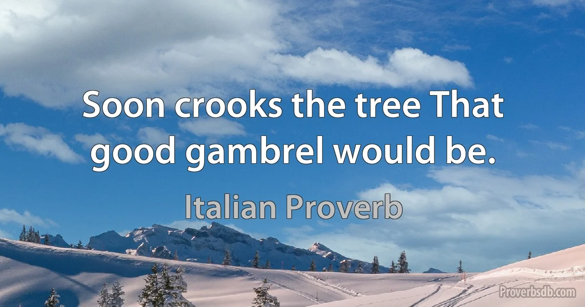 Soon crooks the tree That good gambrel would be. (Italian Proverb)