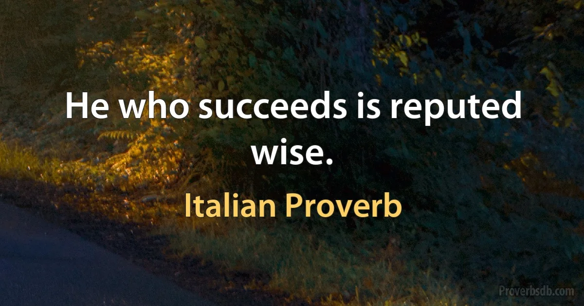 He who succeeds is reputed wise. (Italian Proverb)