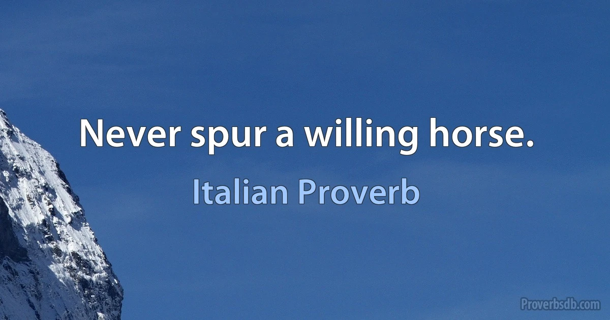 Never spur a willing horse. (Italian Proverb)