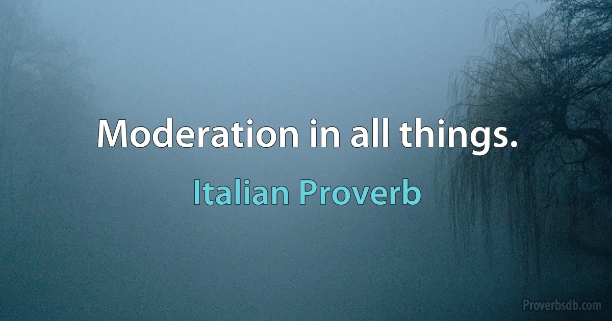 Moderation in all things. (Italian Proverb)