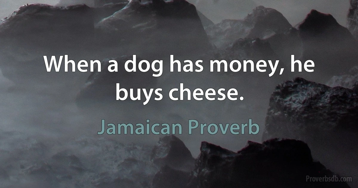 When a dog has money, he buys cheese. (Jamaican Proverb)