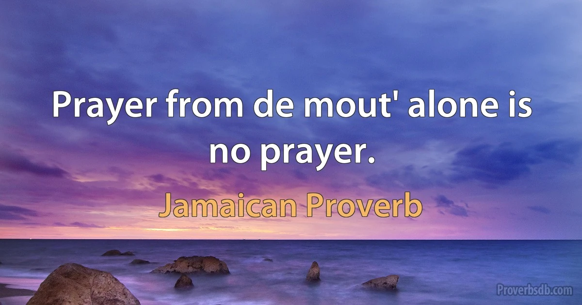 Prayer from de mout' alone is no prayer. (Jamaican Proverb)