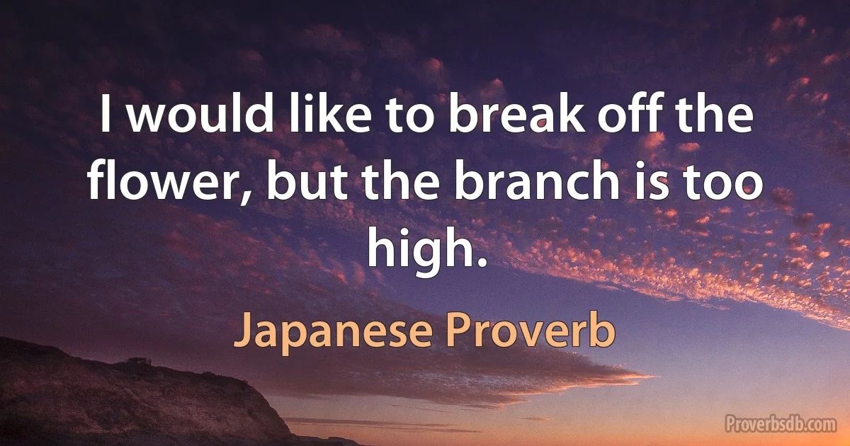 I would like to break off the flower, but the branch is too high. (Japanese Proverb)