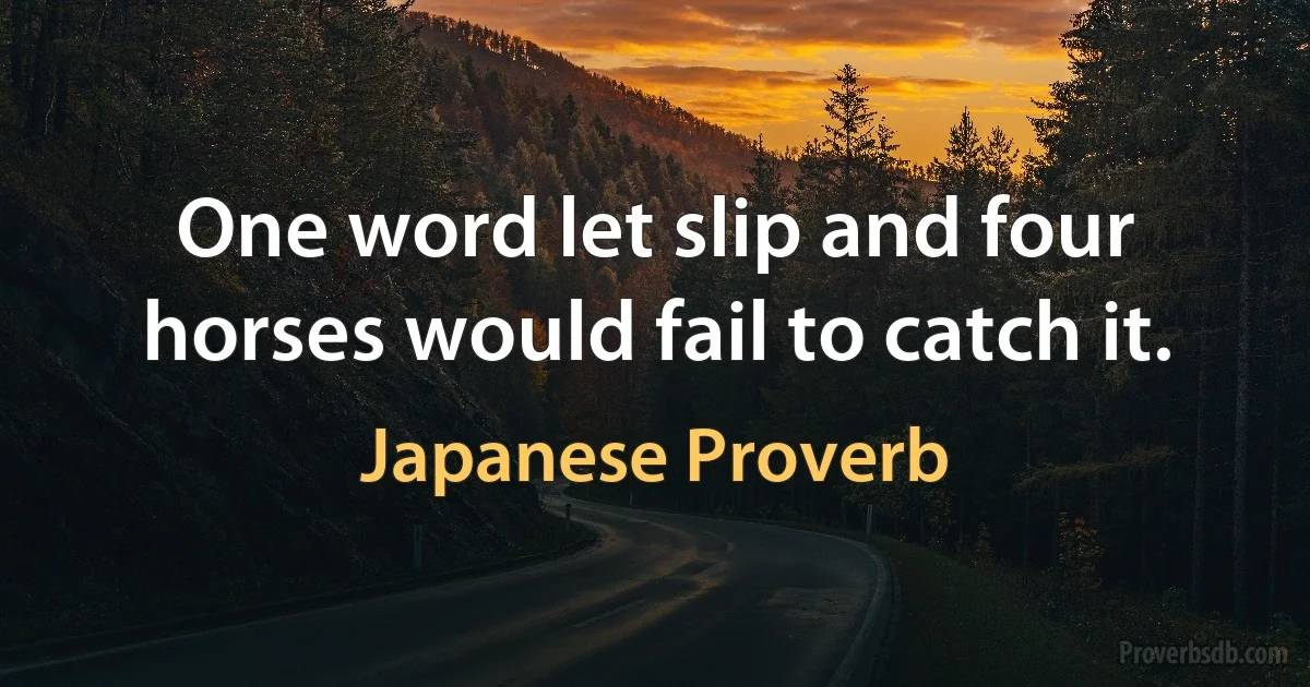 One word let slip and four horses would fail to catch it. (Japanese Proverb)