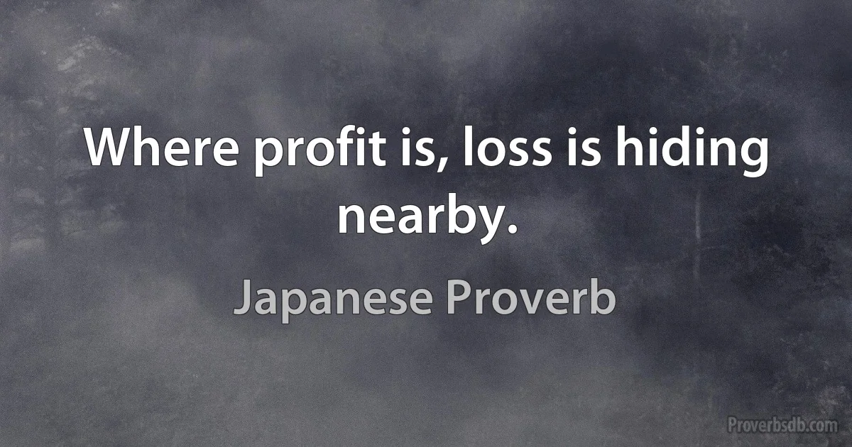 Where profit is, loss is hiding nearby. (Japanese Proverb)